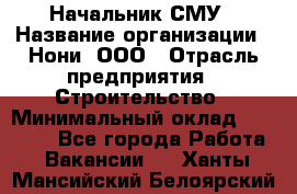 Начальник СМУ › Название организации ­ Нони, ООО › Отрасль предприятия ­ Строительство › Минимальный оклад ­ 76 000 - Все города Работа » Вакансии   . Ханты-Мансийский,Белоярский г.